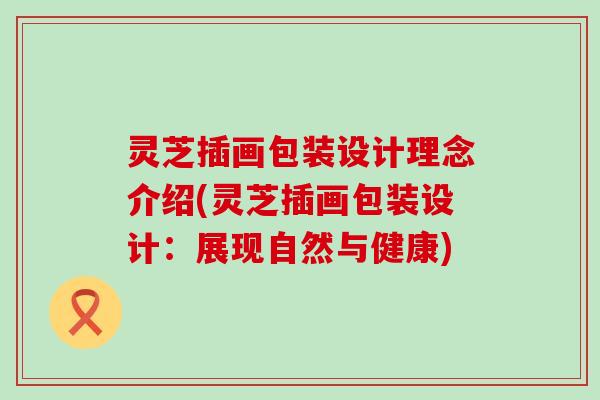 灵芝插画包装设计理念介绍(灵芝插画包装设计：展现自然与健康)