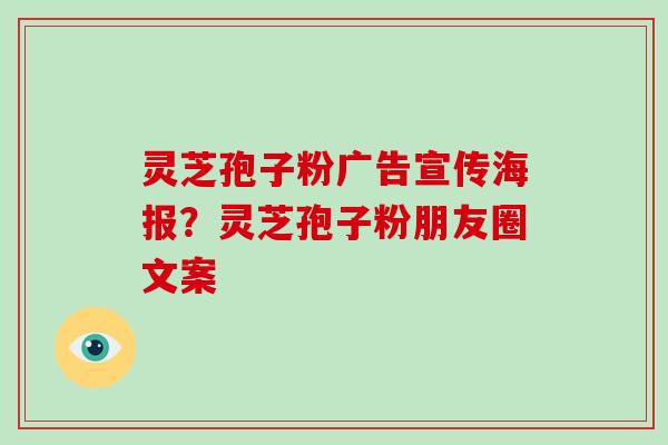 灵芝孢子粉广告宣传海报？灵芝孢子粉朋友圈文案