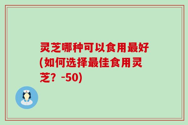 灵芝哪种可以食用好(如何选择佳食用灵芝？-50)