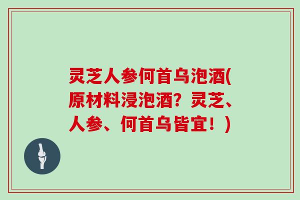 灵芝人参何首乌泡酒(原材料浸泡酒？灵芝、人参、何首乌皆宜！)