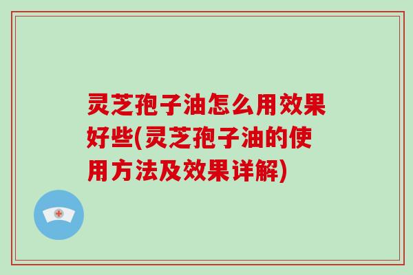 灵芝孢子油怎么用效果好些(灵芝孢子油的使用方法及效果详解)