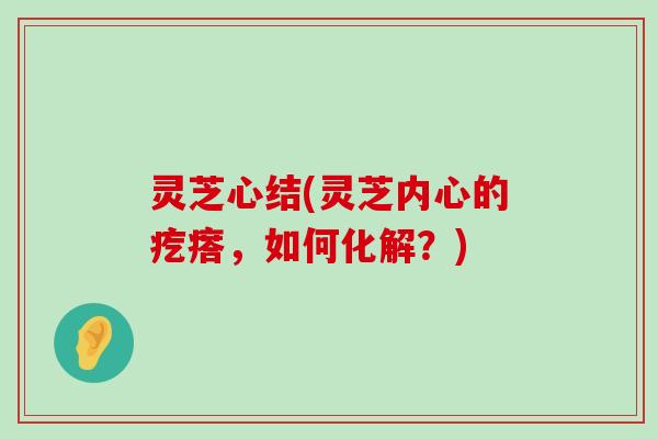 灵芝心结(灵芝内心的疙瘩，如何化解？)