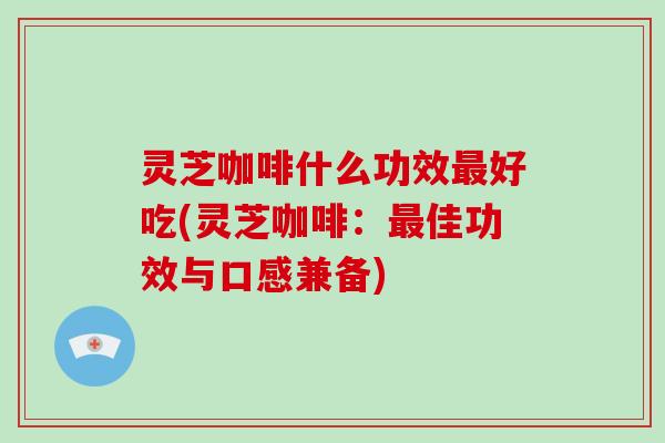 灵芝咖啡什么功效好吃(灵芝咖啡：佳功效与口感兼备)