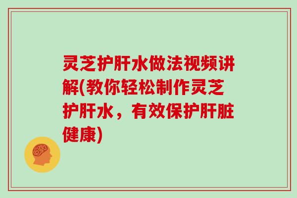 灵芝水做法视频讲解(教你轻松制作灵芝水，有效保护健康)