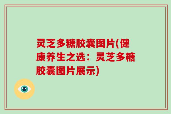 灵芝多糖胶囊图片(健康养生之选：灵芝多糖胶囊图片展示)