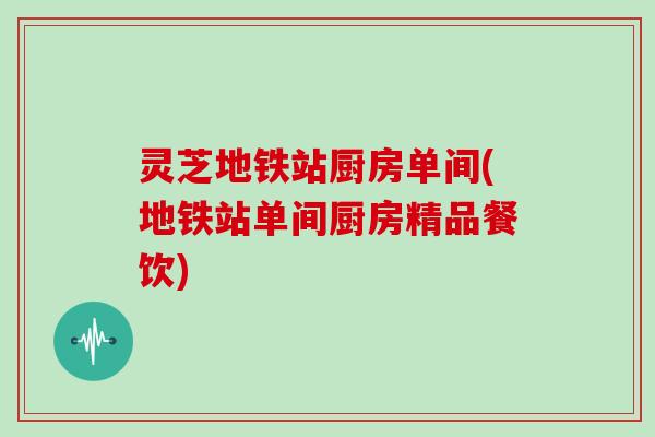 灵芝地铁站厨房单间(地铁站单间厨房精品餐饮)