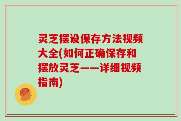 灵芝摆设保存方法视频大全(如何正确保存和摆放灵芝——详细视频指南)