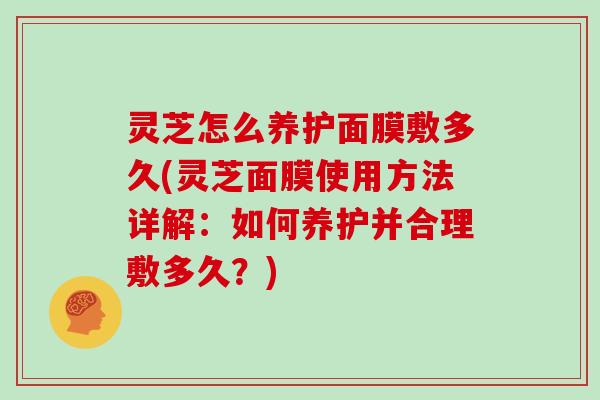 灵芝怎么养护面膜敷多久(灵芝面膜使用方法详解：如何养护并合理敷多久？)