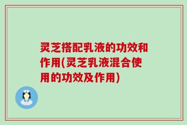 灵芝搭配乳液的功效和作用(灵芝乳液混合使用的功效及作用)