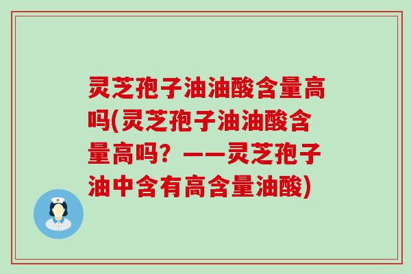 灵芝孢子油油酸含量高吗(灵芝孢子油油酸含量高吗？——灵芝孢子油中含有高含量油酸)