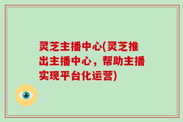 灵芝主播中心(灵芝推出主播中心，帮助主播实现平台化运营)