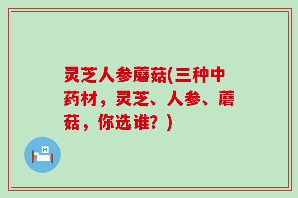 灵芝人参蘑菇(三种材，灵芝、人参、蘑菇，你选谁？)