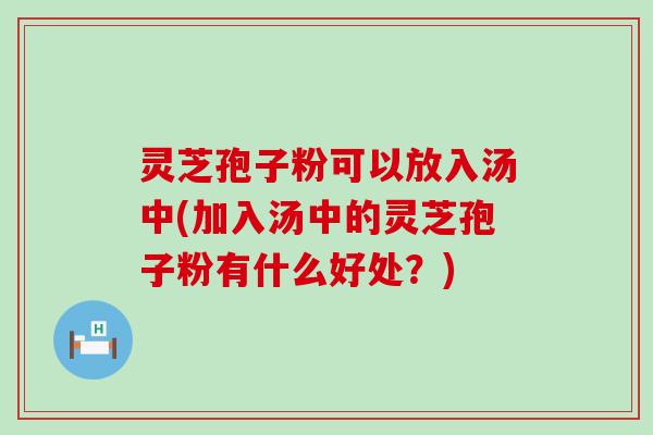 灵芝孢子粉可以放入汤中(加入汤中的灵芝孢子粉有什么好处？)