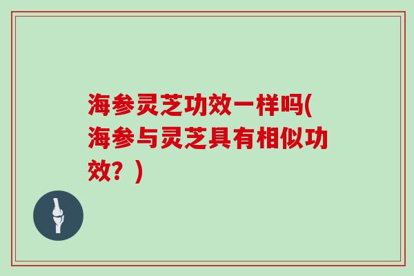 海参灵芝功效一样吗(海参与灵芝具有相似功效？)