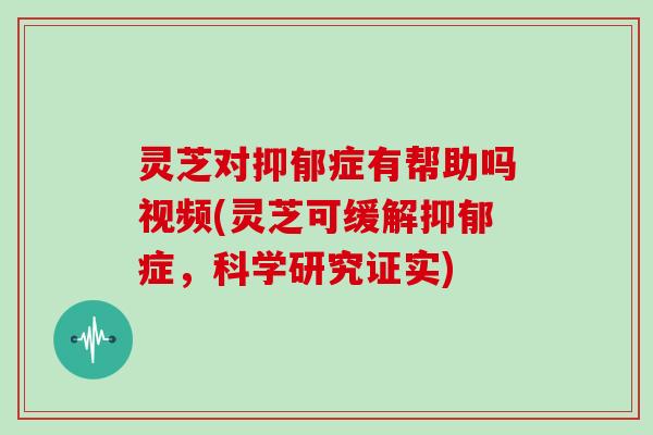 灵芝对症有帮助吗视频(灵芝可缓解症，科学研究证实)