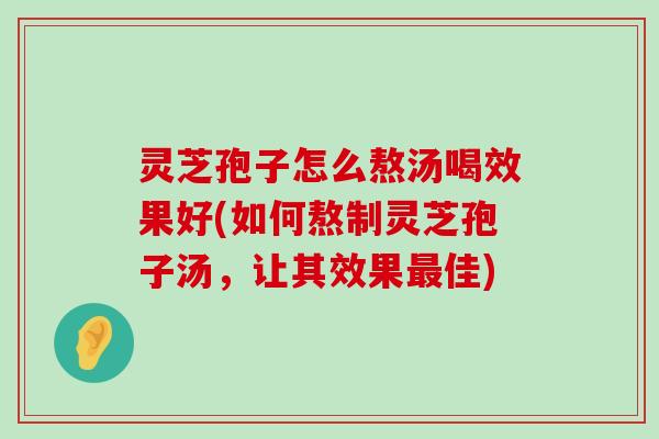 灵芝孢子怎么熬汤喝效果好(如何熬制灵芝孢子汤，让其效果佳)