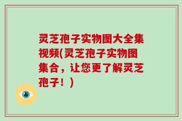 灵芝孢子实物图大全集视频(灵芝孢子实物图集合，让您更了解灵芝孢子！)