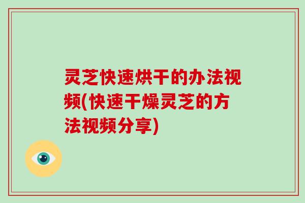 灵芝快速烘干的办法视频(快速干燥灵芝的方法视频分享)