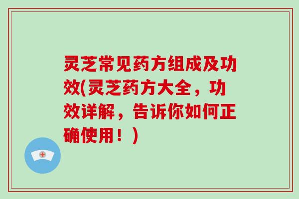 灵芝常见药方组成及功效(灵芝药方大全，功效详解，告诉你如何正确使用！)