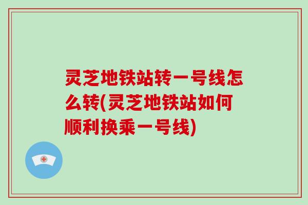 灵芝地铁站转一号线怎么转(灵芝地铁站如何顺利换乘一号线)