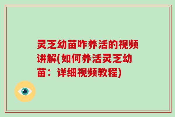 灵芝幼苗咋养活的视频讲解(如何养活灵芝幼苗：详细视频教程)