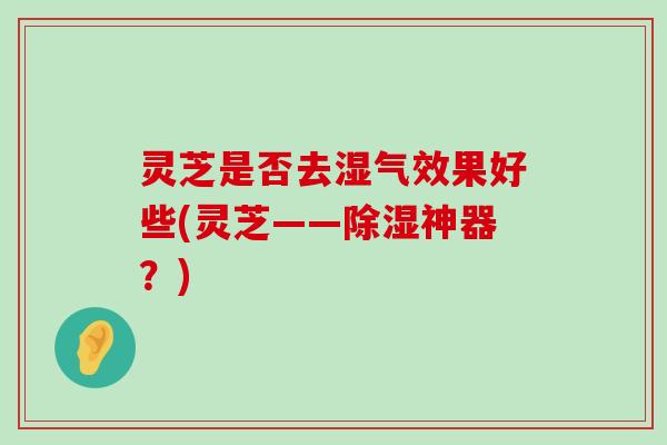 灵芝是否去湿气效果好些(灵芝——除湿神器？)