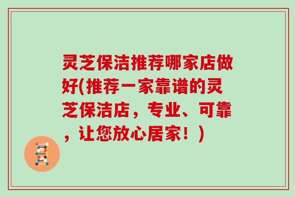 灵芝保洁推荐哪家店做好(推荐一家靠谱的灵芝保洁店，专业、可靠，让您放心居家！)