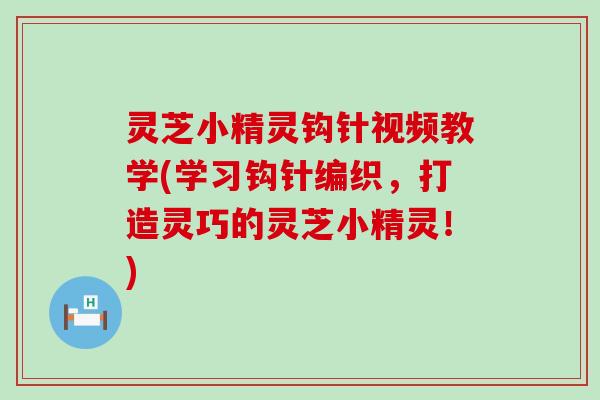 灵芝小精灵钩针视频教学(学习钩针编织，打造灵巧的灵芝小精灵！)