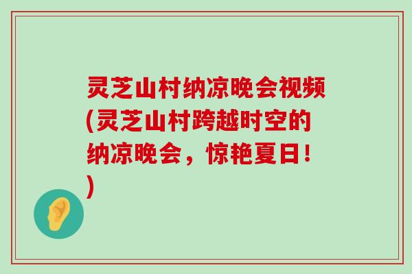 灵芝山村纳凉晚会视频(灵芝山村跨越时空的纳凉晚会，惊艳夏日！)