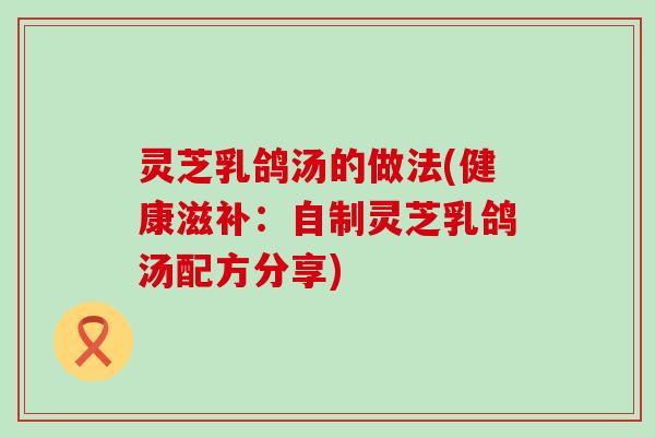 灵芝乳鸽汤的做法(健康滋补：自制灵芝乳鸽汤配方分享)