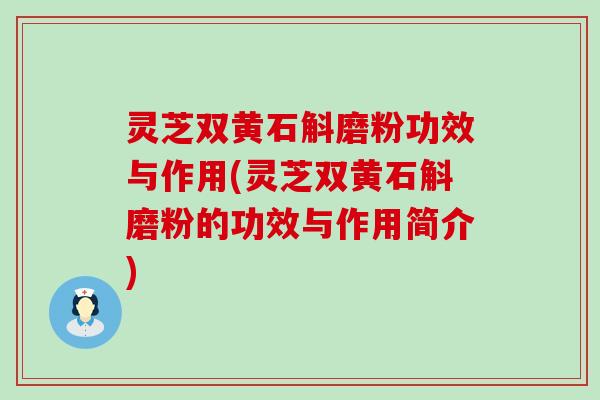 灵芝双黄石斛磨粉功效与作用(灵芝双黄石斛磨粉的功效与作用简介)