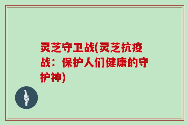 灵芝守卫战(灵芝抗疫战：保护人们健康的守护神)