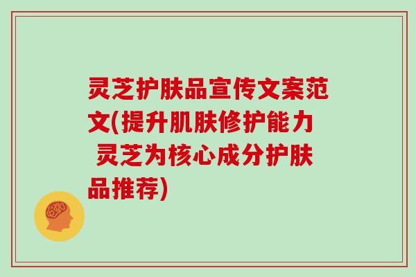 灵芝护肤品宣传文案范文(提升修护能力 灵芝为核心成分护肤品推荐)