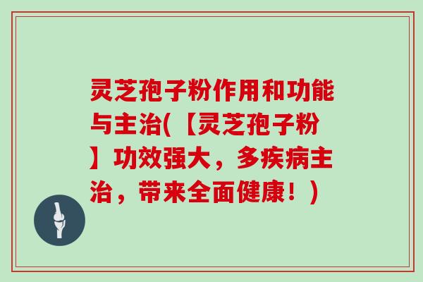 灵芝孢子粉作用和功能与主(【灵芝孢子粉】功效强大，多主，带来全面健康！)