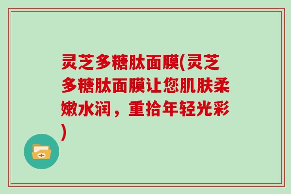 灵芝多糖肽面膜(灵芝多糖肽面膜让您柔嫩水润，重拾年轻光彩)