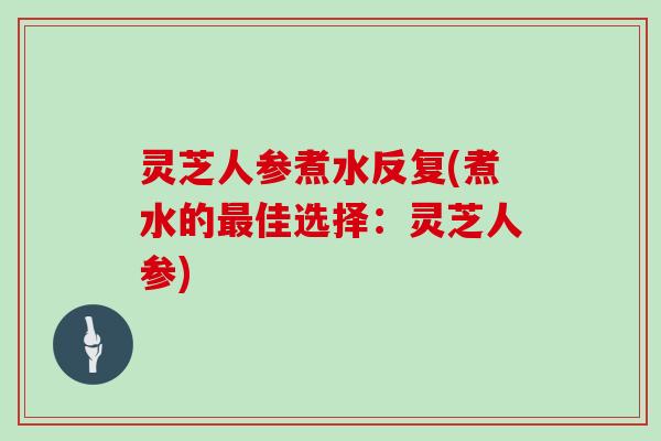 灵芝人参煮水反复(煮水的佳选择：灵芝人参)