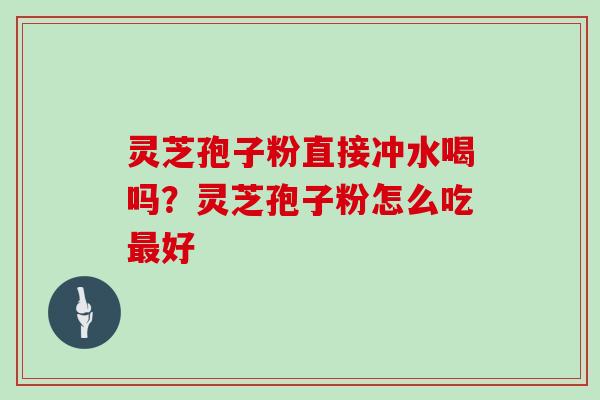 灵芝孢子粉直接冲水喝吗？灵芝孢子粉怎么吃好