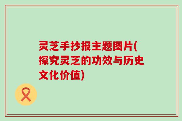 灵芝手抄报主题图片(探究灵芝的功效与历史文化价值)