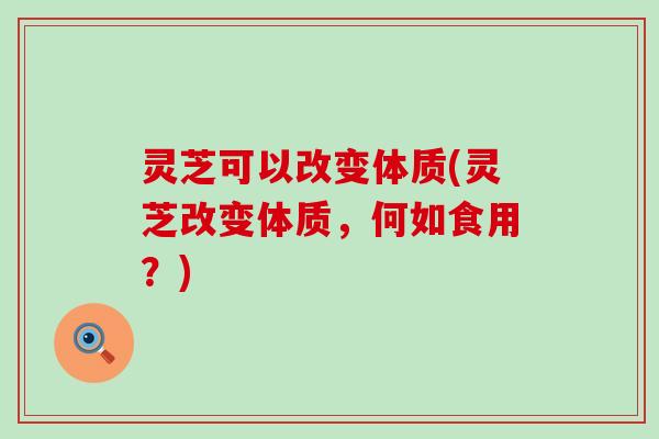 灵芝可以改变体质(灵芝改变体质，何如食用？)