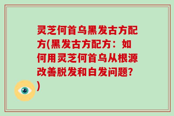 灵芝何首乌黑发古方配方(黑发古方配方：如何用灵芝何首乌从根源改善和白发问题？)