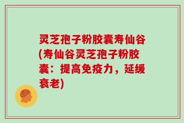 灵芝孢子粉胶囊寿仙谷(寿仙谷灵芝孢子粉胶囊：提高免疫力，延缓)