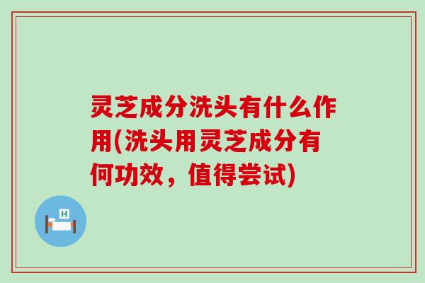 灵芝成分洗头有什么作用(洗头用灵芝成分有何功效，值得尝试)