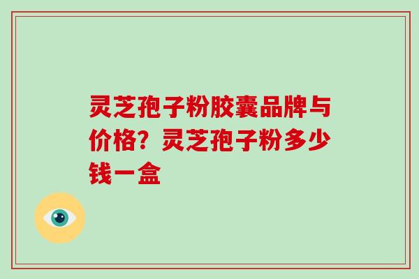 灵芝孢子粉胶囊品牌与价格？灵芝孢子粉多少钱一盒