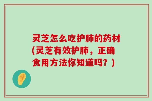 灵芝怎么吃护的药材(灵芝有效护，正确食用方法你知道吗？)