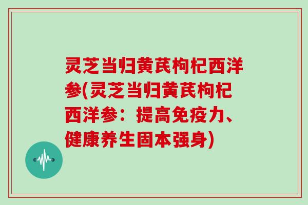 灵芝当归黄芪枸杞西洋参(灵芝当归黄芪枸杞西洋参：提高免疫力、健康养生固本强身)