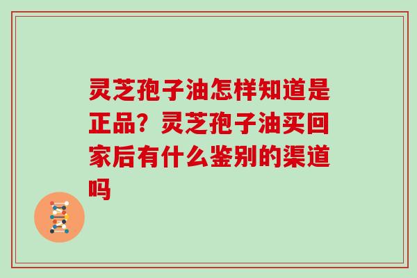 灵芝孢子油怎样知道是正品？灵芝孢子油买回家后有什么鉴别的渠道吗