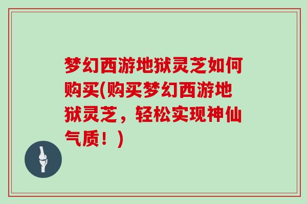 梦幻西游地狱灵芝如何购买(购买梦幻西游地狱灵芝，轻松实现神仙气质！)