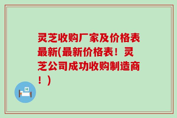 灵芝收购厂家及价格表新(新价格表！灵芝公司成功收购制造商！)