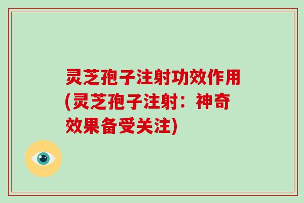 灵芝孢子注射功效作用(灵芝孢子注射：神奇效果备受关注)