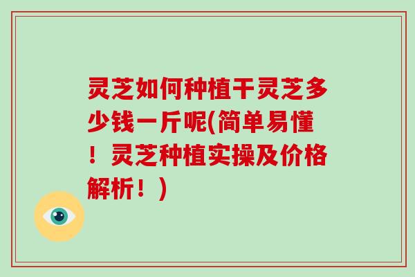 灵芝如何种植干灵芝多少钱一斤呢(简单易懂！灵芝种植实操及价格解析！)